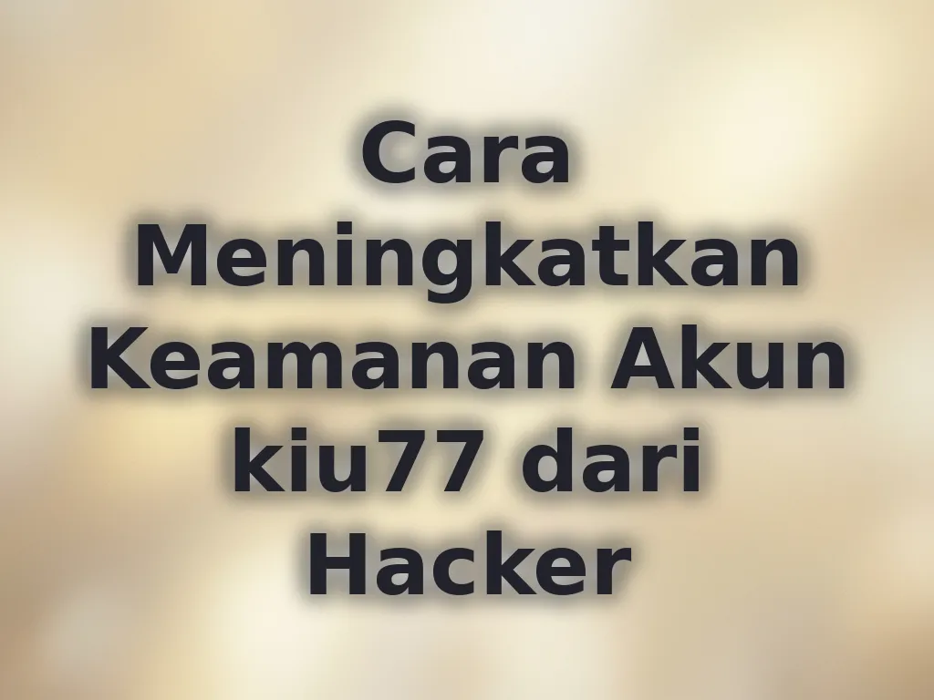 Cara Meningkatkan Keamanan Akun kiu77 dari Hacker