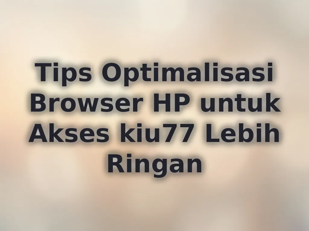 Tips Optimalisasi Browser HP untuk Akses kiu77 Lebih Ringan